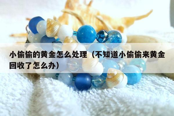 小偷偷的黄金怎么处理（不知道小偷偷来黄金回收了怎么办）