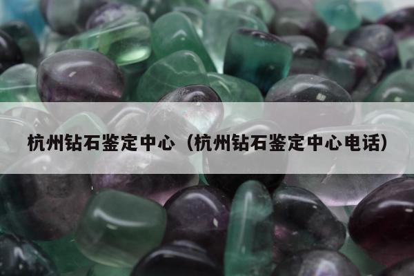 杭州钻石鉴定中心（杭州钻石鉴定中心电话）