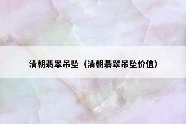 清朝翡翠吊坠（清朝翡翠吊坠价值）