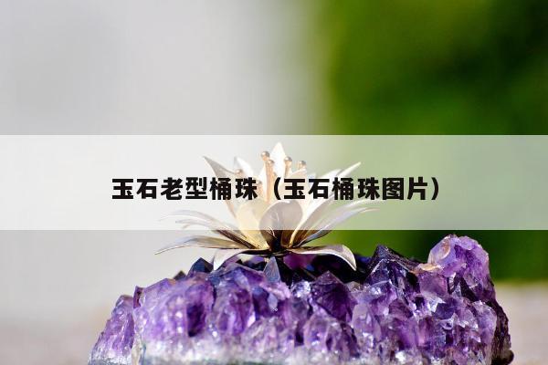玉石老型桶珠（玉石桶珠图片）