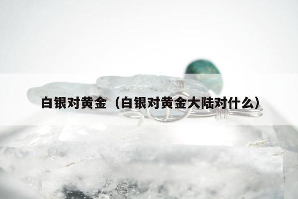 白银对黄金（白银对黄金大陆对什么）