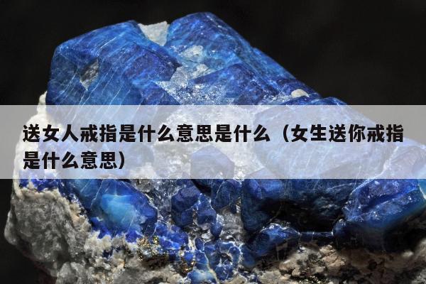 送女人戒指是什么意思是什么（女生送你戒指是什么意思）