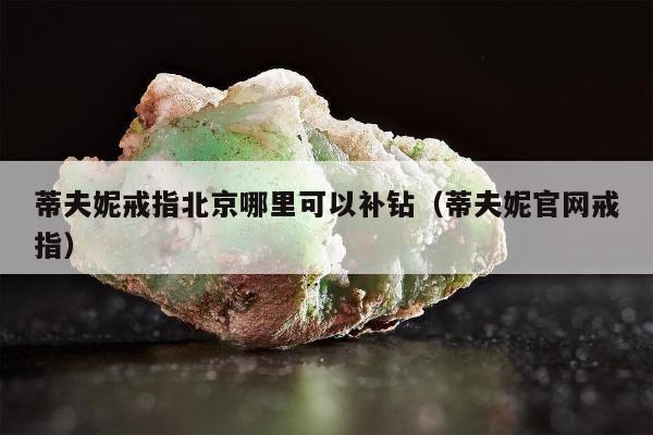 蒂夫妮戒指北京哪里可以补钻（蒂夫妮官网戒指）