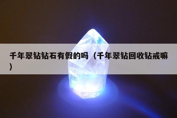 千年翠钻钻石有假的吗（千年翠钻回收钻戒嘛）