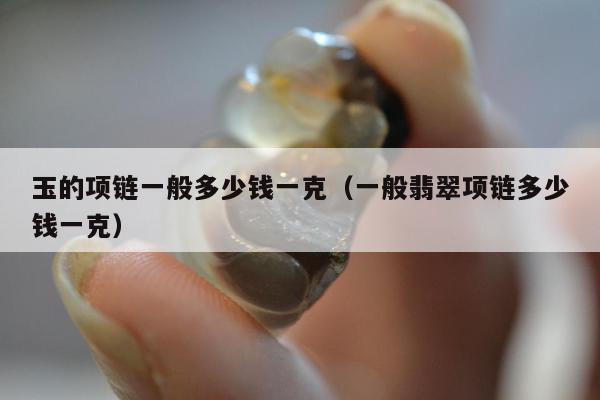 玉的项链一般多少钱一克（一般翡翠项链多少钱一克）