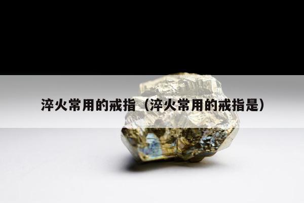 淬火常用的戒指（淬火常用的戒指是）