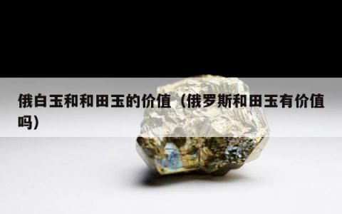 俄白玉和和田玉的价值（俄罗斯和田玉有价值吗）