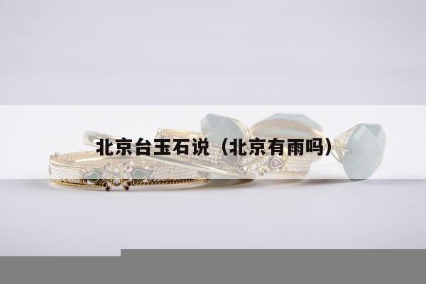 北京台玉石说（北京有雨吗）