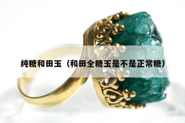 纯糖和田玉（和田全糖玉是不是正常糖）