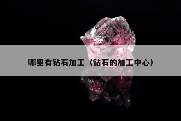 哪里有钻石加工（钻石的加工中心）