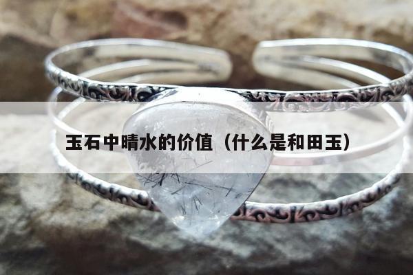 玉石中晴水的价值（什么是和田玉）