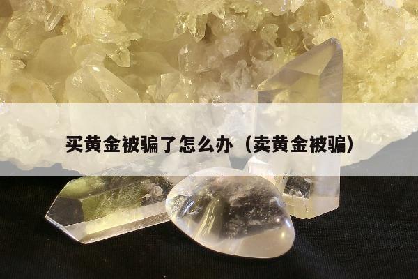 买黄金被骗了怎么办（卖黄金被骗）