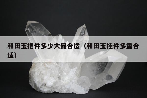 和田玉把件多少大最合适（和田玉挂件多重合适）