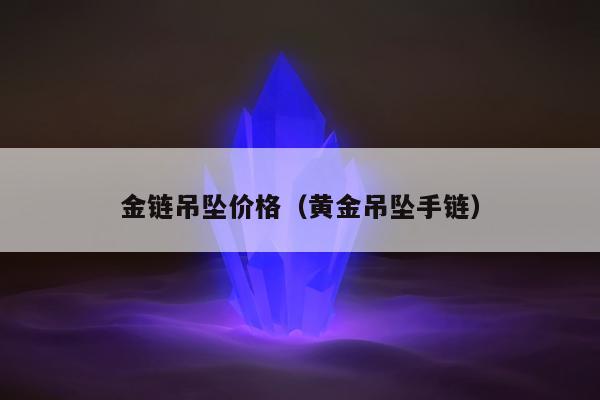 金链吊坠价格（黄金吊坠手链）