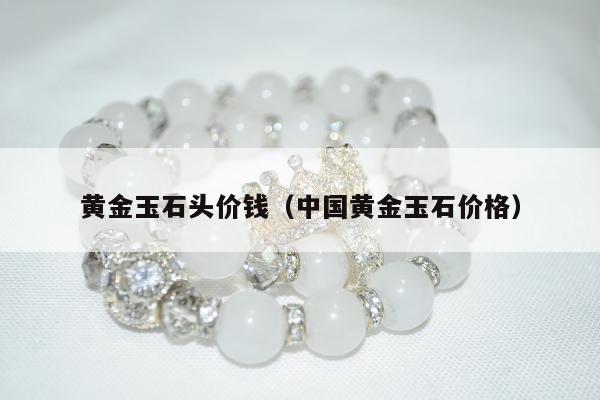 黄金玉石头价钱（中国黄金玉石价格）