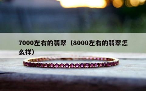 7000左右的翡翠（8000左右的翡翠怎么样）