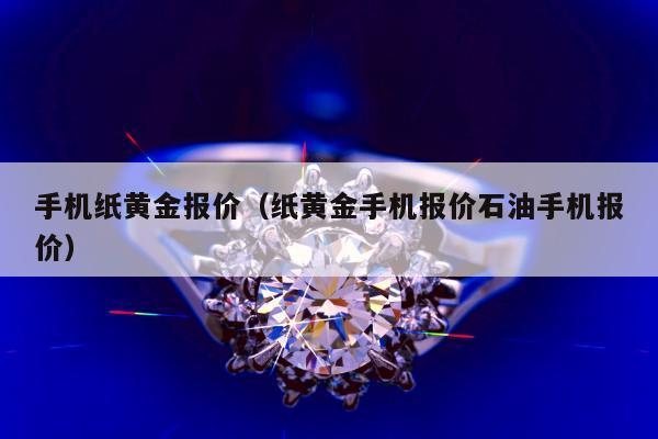 手机纸黄金报价（纸黄金手机报价石油手机报价）