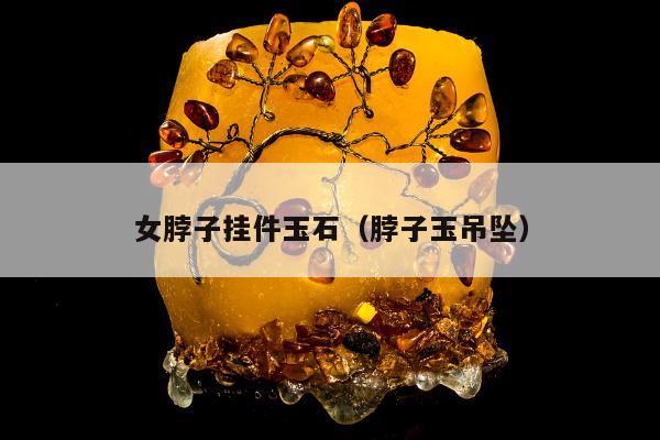 女脖子挂件玉石（脖子玉吊坠）