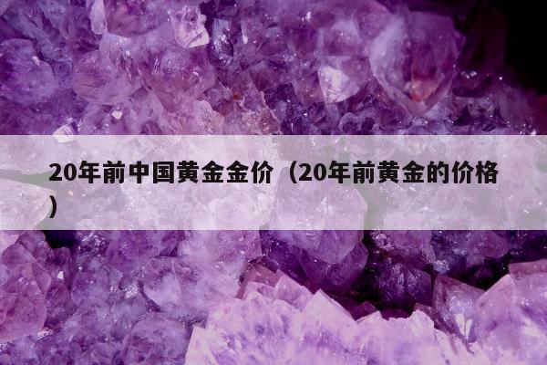 0年前中国黄金金价（20年前黄金的价格）"