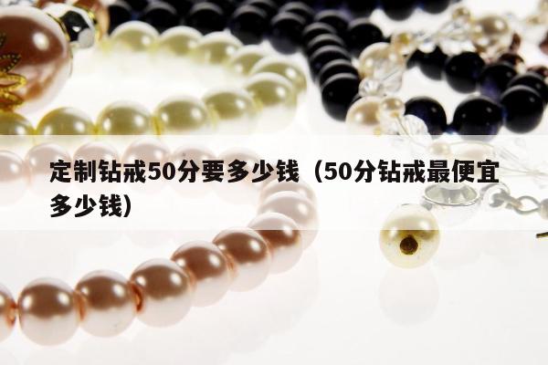 定制钻戒50分要多少钱（50分钻戒最便宜多少钱）