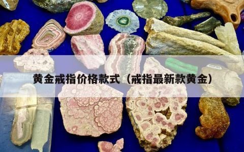 黄金戒指价格款式（戒指最新款黄金）