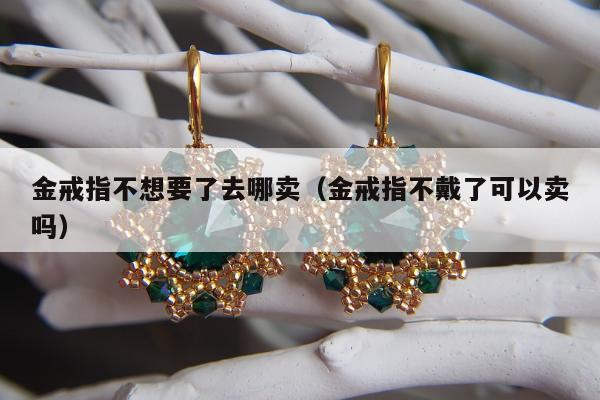 金戒指不想要了去哪卖（金戒指不戴了可以卖吗）