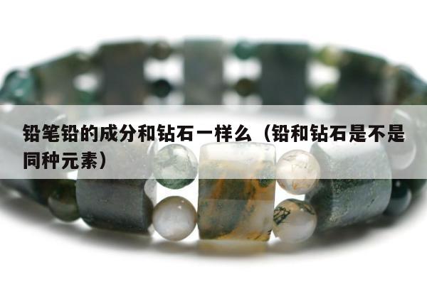 铅笔铅的成分和钻石一样么（铅和钻石是不是同种元素）