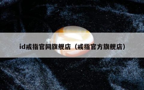 id戒指官网旗舰店（戒指官方旗舰店）