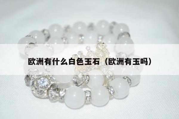 欧洲有什么白色玉石（欧洲有玉吗）