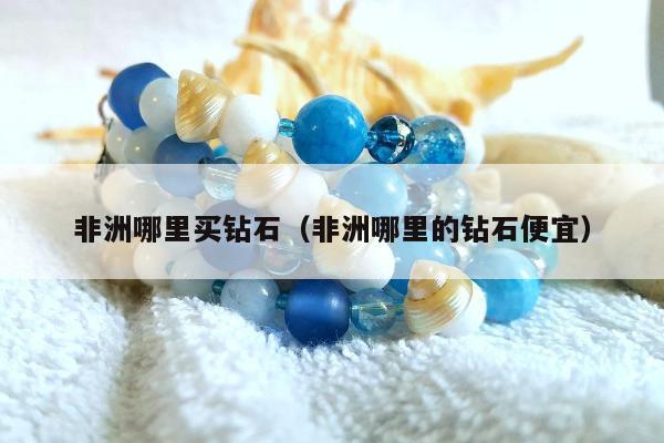 非洲哪里买钻石（非洲哪里的钻石便宜）