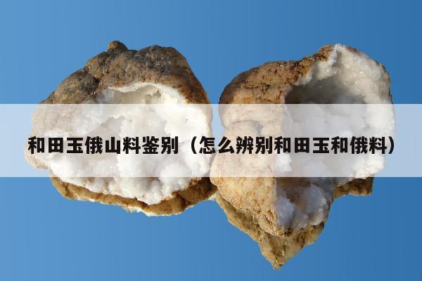 和田玉俄山料鉴别（怎么辨别和田玉和俄料）