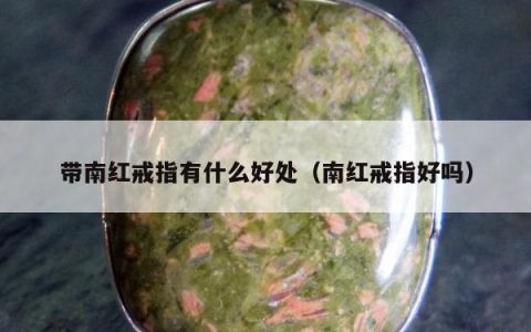 带南红戒指有什么好处（南红戒指好吗）