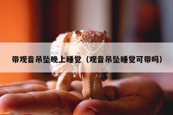 带观音吊坠晚上睡觉（观音吊坠睡觉可带吗）