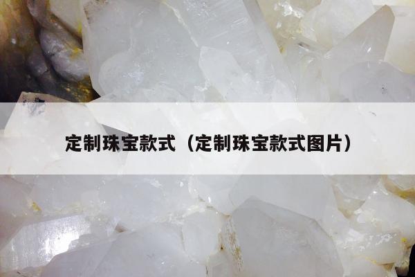 定制珠宝款式（定制珠宝款式图片）