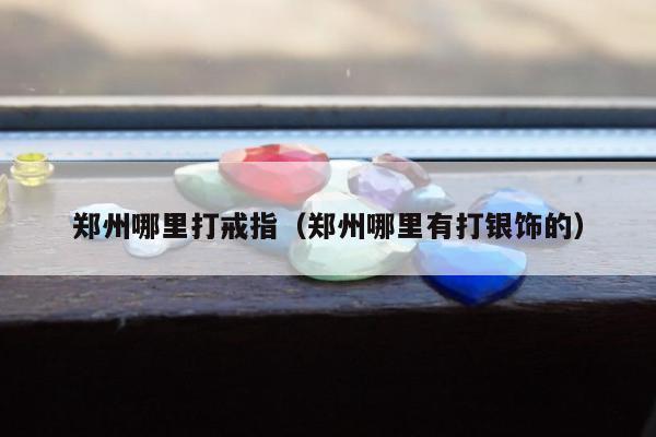 郑州哪里打戒指（郑州哪里有打银饰的）