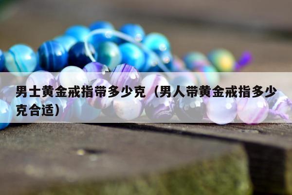 男士黄金戒指带多少克（男人带黄金戒指多少克合适）