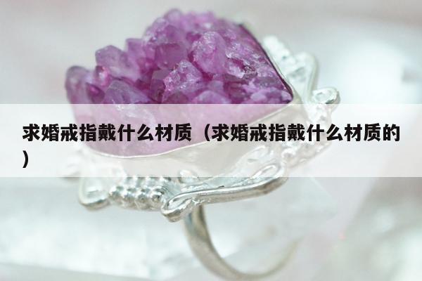 求婚戒指戴什么材质（求婚戒指戴什么材质的）