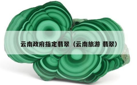云南政府指定翡翠（云南旅游 翡翠）