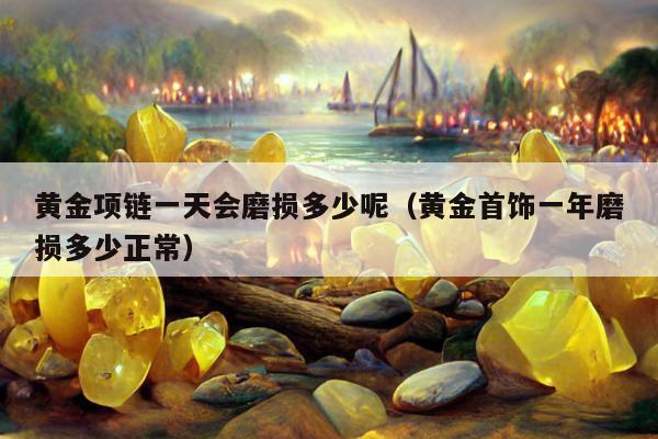 黄金项链一天会磨损多少呢（黄金首饰一年磨损多少正常）
