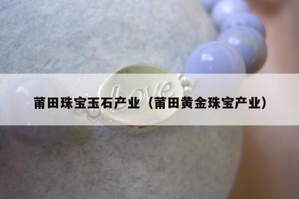 莆田珠宝玉石产业（莆田黄金珠宝产业）