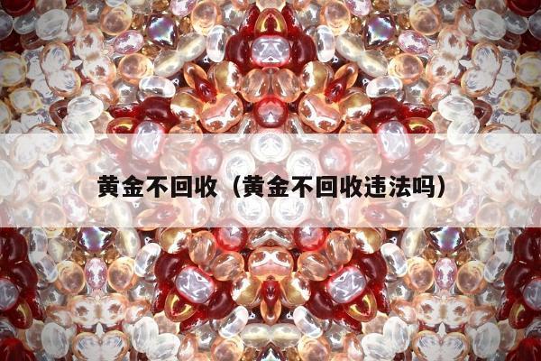 黄金不回收（黄金不回收违法吗）