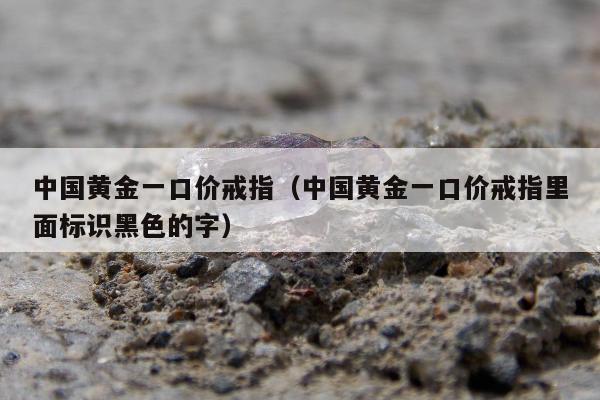 中国黄金一口价戒指（中国黄金一口价戒指里面标识黑色的字）
