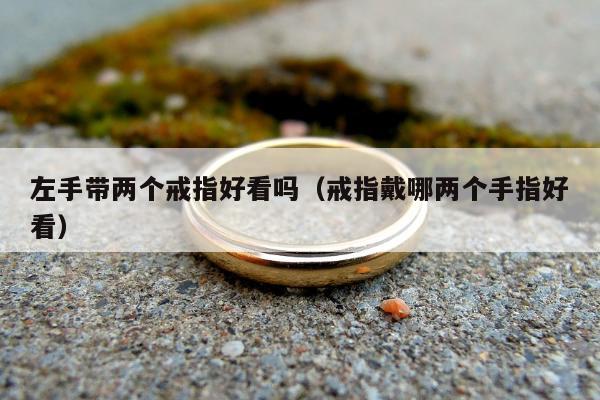 左手带两个戒指好看吗（戒指戴哪两个手指好看）