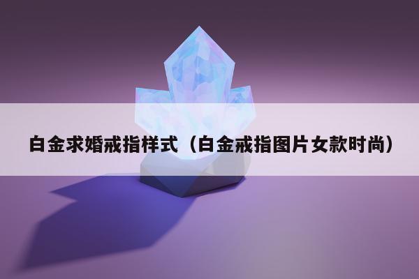白金求婚戒指样式（白金戒指图片女款时尚）