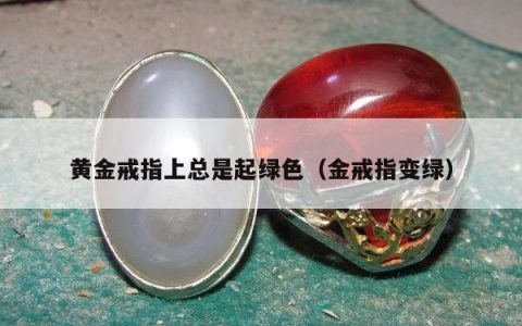 黄金戒指上总是起绿色（金戒指变绿）