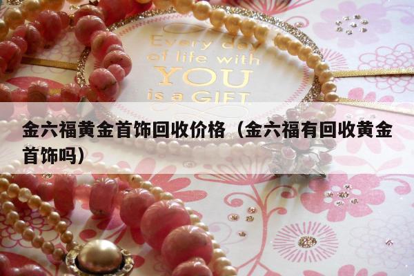 金六福黄金首饰回收价格（金六福有回收黄金首饰吗）