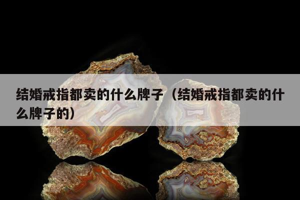 结婚戒指都卖的什么牌子（结婚戒指都卖的什么牌子的）