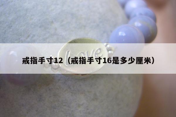 戒指手寸12（戒指手寸16是多少厘米）