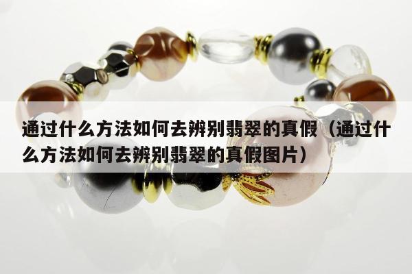 通过什么方法如何去辨别翡翠的真假（通过什么方法如何去辨别翡翠的真假图片）
