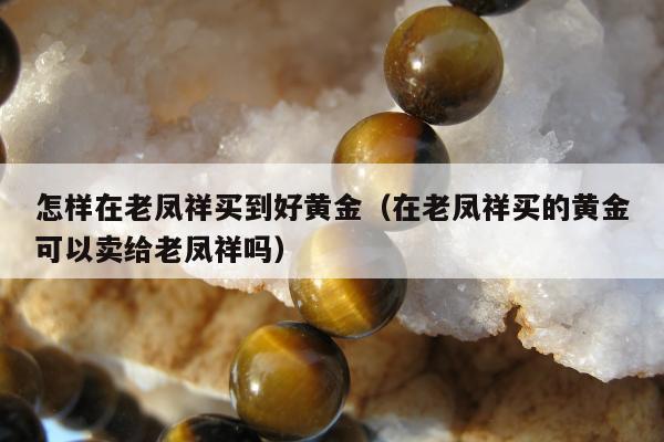 怎样在老凤祥买到好黄金（在老凤祥买的黄金可以卖给老凤祥吗）